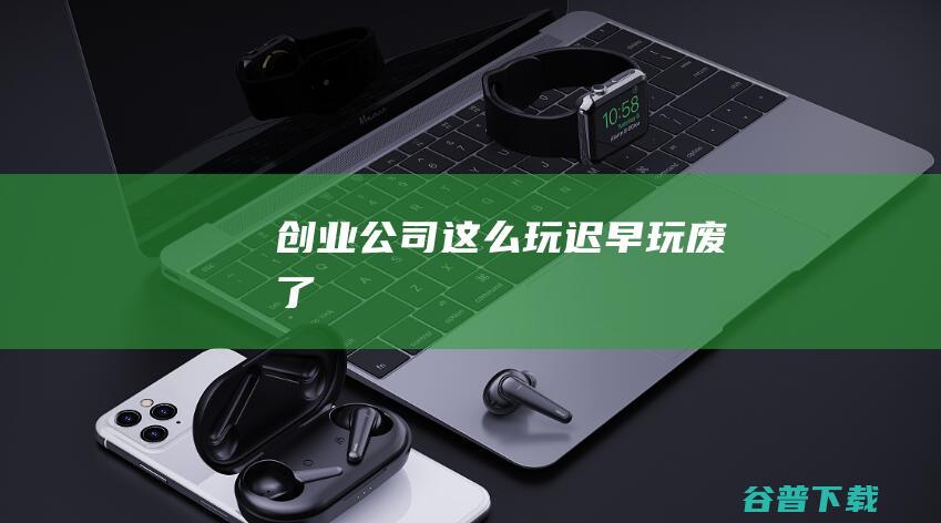 创业公司这么玩迟早玩废了